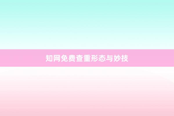 知网免费查重形态与妙技