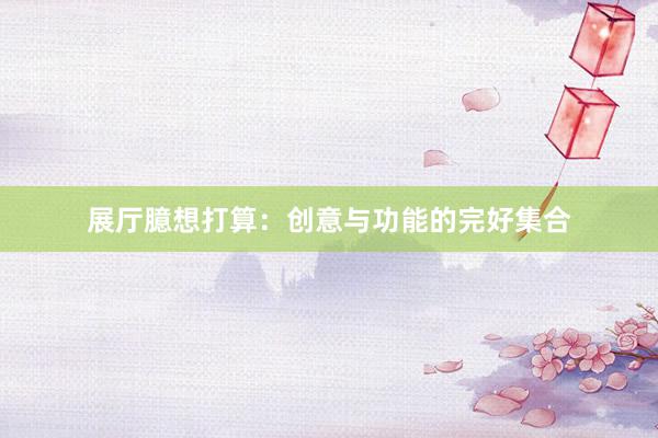 展厅臆想打算：创意与功能的完好集合