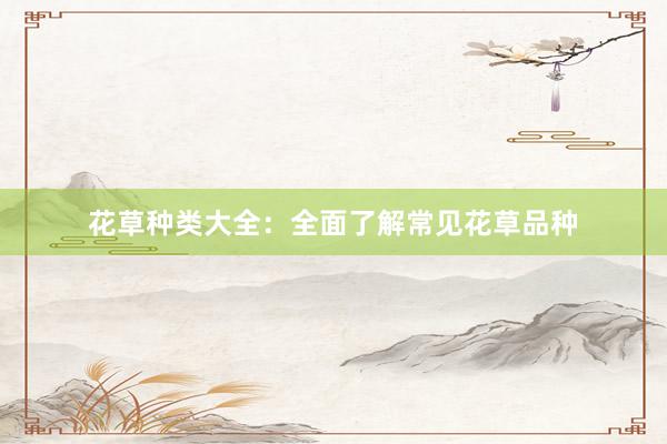 花草种类大全:全面了解常见花草品种