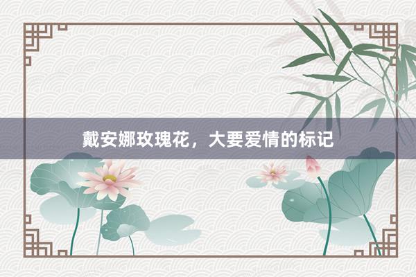 戴安娜玫瑰花，大要爱情的标记