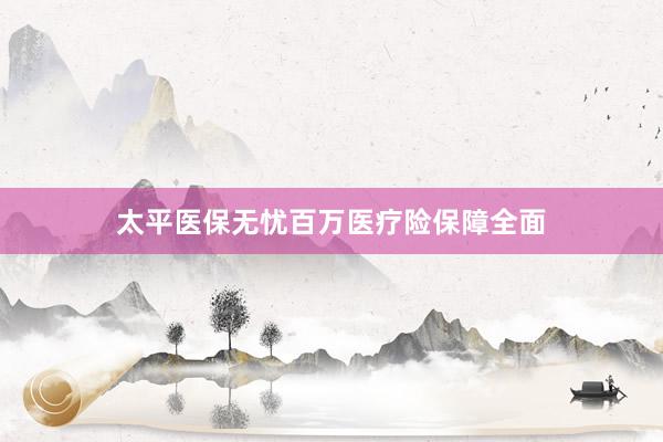 太平医保无忧百万医疗险保障全面