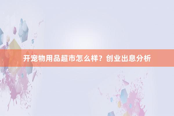 开宠物用品超市怎么样？创业出息分析