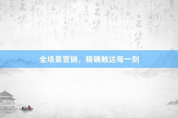全场景营销，精确触达每一刻